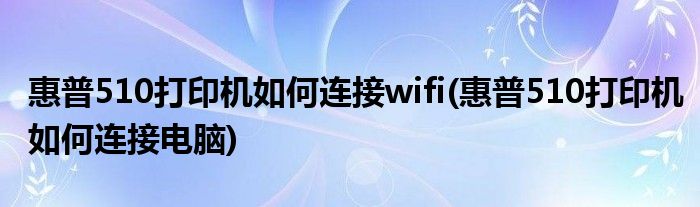 惠普510打印機如何連接wifi(惠普510打印機如何連接電腦)