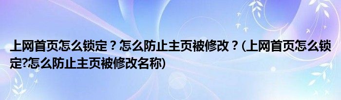 上網(wǎng)首頁(yè)怎么鎖定？怎么防止主頁(yè)被修改？(上網(wǎng)首頁(yè)怎么鎖定?怎么防止主頁(yè)被修改名稱)