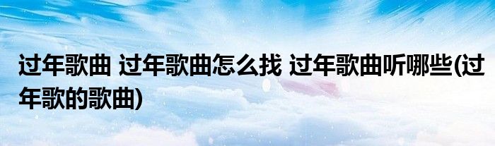 過年歌曲 過年歌曲怎么找 過年歌曲聽哪些(過年歌的歌曲)