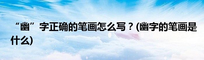 “幽”字正確的筆畫怎么寫？(幽字的筆畫是什么)