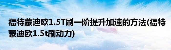 福特蒙迪歐1.5T刷一階提升加速的方法(福特蒙迪歐1.5t刷動力)