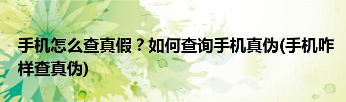 手機怎么查真假？如何查詢手機真?zhèn)?手機咋樣查真?zhèn)?