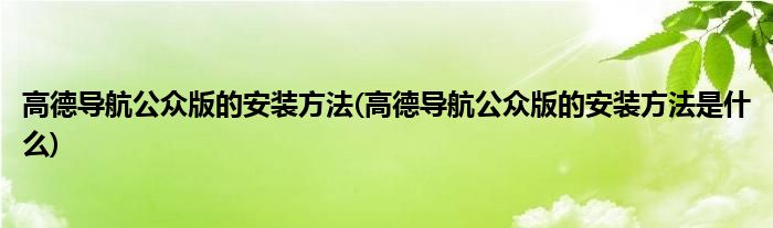 高德導(dǎo)航公眾版的安裝方法(高德導(dǎo)航公眾版的安裝方法是什么)