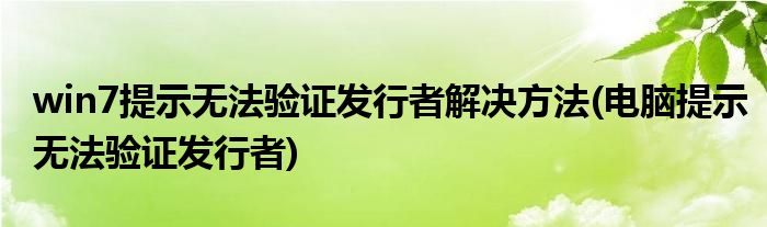 win7提示無法驗證發(fā)行者解決方法(電腦提示無法驗證發(fā)行者)