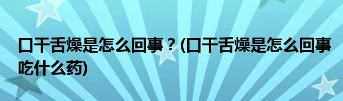 口干舌燥是怎么回事？(口干舌燥是怎么回事吃什么藥)