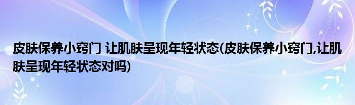 皮膚保養(yǎng)小竅門 讓肌膚呈現(xiàn)年輕狀態(tài)(皮膚保養(yǎng)小竅門,讓肌膚呈現(xiàn)年輕狀態(tài)對嗎)