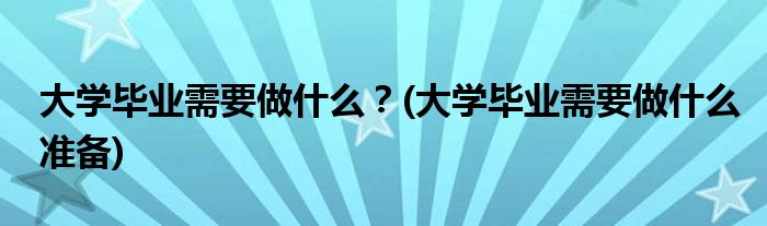 大學畢業(yè)需要做什么？(大學畢業(yè)需要做什么準備)