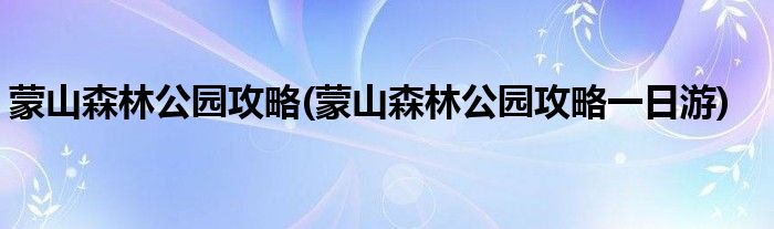 蒙山森林公園攻略(蒙山森林公園攻略一日游)