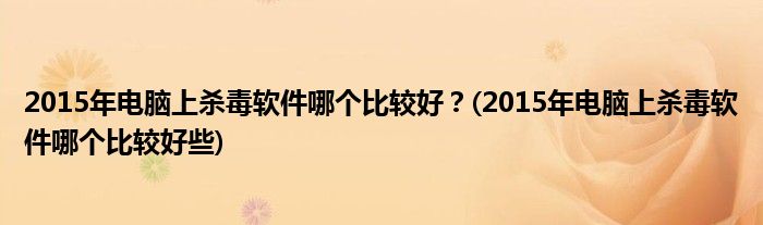 2015年電腦上殺毒軟件哪個比較好？(2015年電腦上殺毒軟件哪個比較好些)