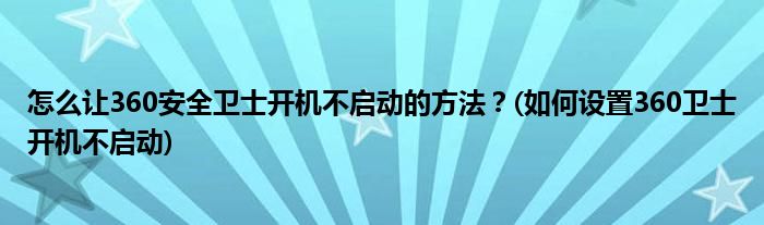 怎么讓360安全衛(wèi)士開機不啟動的方法？(如何設(shè)置360衛(wèi)士開機不啟動)