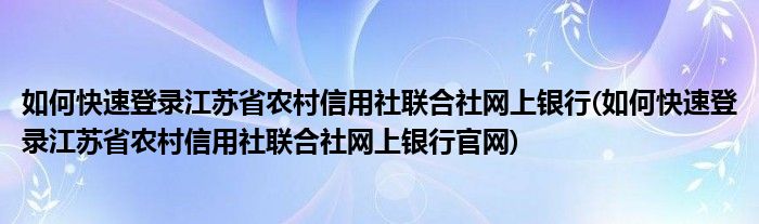 如何快速登錄江蘇省農(nóng)村信用社聯(lián)合社網(wǎng)上銀行(如何快速登錄江蘇省農(nóng)村信用社聯(lián)合社網(wǎng)上銀行官網(wǎng))