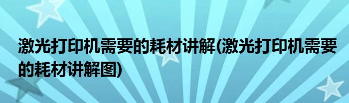 激光打印機(jī)需要的耗材講解(激光打印機(jī)需要的耗材講解圖)