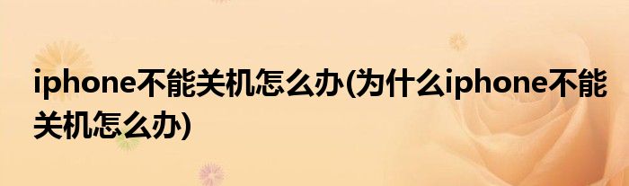 iphone不能關(guān)機(jī)怎么辦(為什么iphone不能關(guān)機(jī)怎么辦)