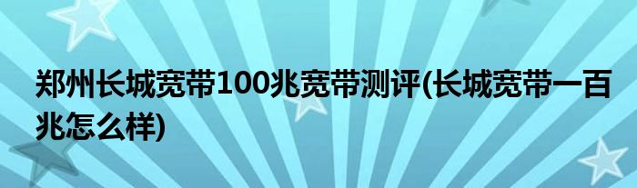 鄭州長城寬帶100兆寬帶測評(長城寬帶一百兆怎么樣)