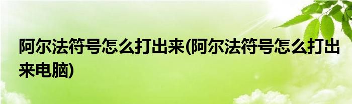 阿爾法符號怎么打出來(阿爾法符號怎么打出來電腦)