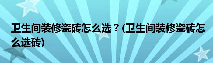 衛(wèi)生間裝修瓷磚怎么選？(衛(wèi)生間裝修瓷磚怎么選磚)