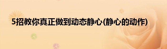 5招教你真正做到動態(tài)靜心(靜心的動作)