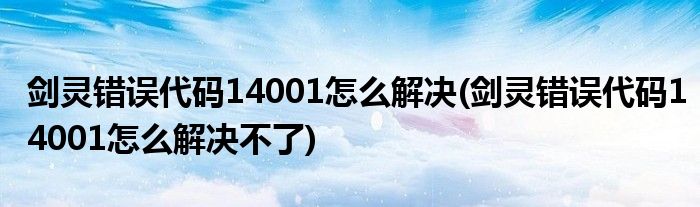 劍靈錯(cuò)誤代碼14001怎么解決(劍靈錯(cuò)誤代碼14001怎么解決不了)