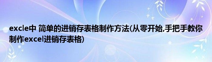 excle中 簡(jiǎn)單的進(jìn)銷存表格制作方法(從零開始,手把手教你制作excel進(jìn)銷存表格)