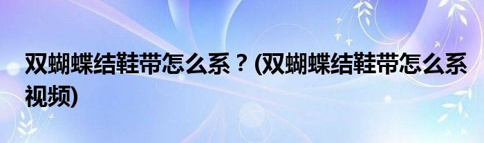 雙蝴蝶結(jié)鞋帶怎么系？(雙蝴蝶結(jié)鞋帶怎么系視頻)