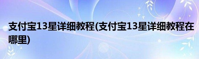 支付寶13星詳細(xì)教程(支付寶13星詳細(xì)教程在哪里)