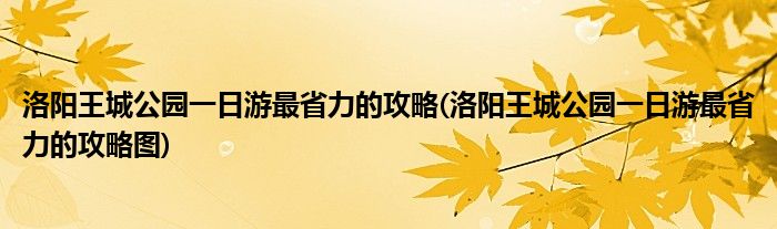 洛陽(yáng)王城公園一日游最省力的攻略(洛陽(yáng)王城公園一日游最省力的攻略圖)