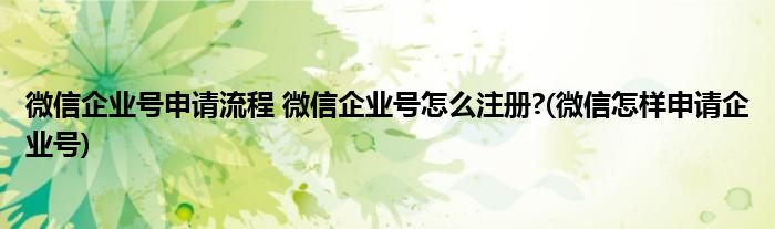 微信企業(yè)號申請流程 微信企業(yè)號怎么注冊?(微信怎樣申請企業(yè)號)