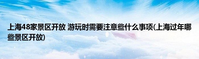 上海48家景區(qū)開放 游玩時需要注意些什么事項(上海過年哪些景區(qū)開放)