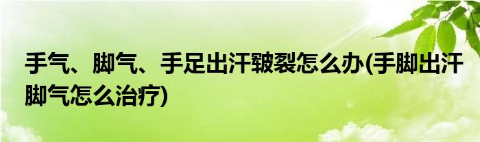 手氣、腳氣、手足出汗皸裂怎么辦(手腳出汗腳氣怎么治療)