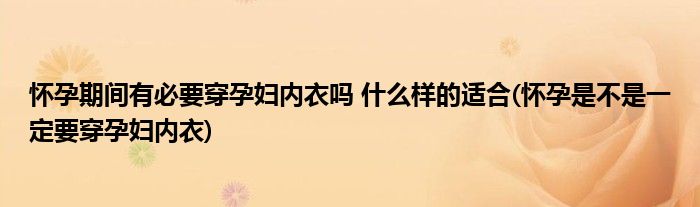 懷孕期間有必要穿孕婦內(nèi)衣嗎 什么樣的適合(懷孕是不是一定要穿孕婦內(nèi)衣)