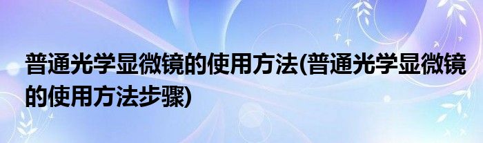 普通光學(xué)顯微鏡的使用方法(普通光學(xué)顯微鏡的使用方法步驟)