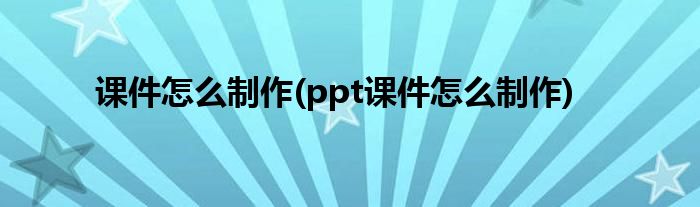 課件怎么制作(ppt課件怎么制作)