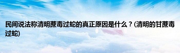 民間說法稱清明蔗毒過蛇的真正原因是什么？(清明的甘蔗毒過蛇)