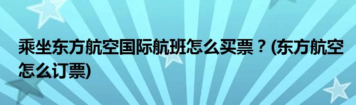 乘坐東方航空國際航班怎么買票？(東方航空怎么訂票)