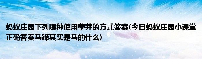 螞蟻莊園下列哪種使用荸薺的方式答案(今日螞蟻莊園小課堂正確答案馬蹄其實(shí)是馬的什么)