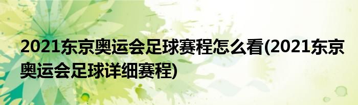 2021東京奧運會足球賽程怎么看(2021東京奧運會足球詳細(xì)賽程)