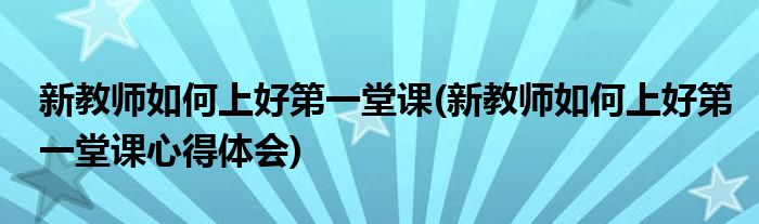 新教師如何上好第一堂課(新教師如何上好第一堂課心得體會)