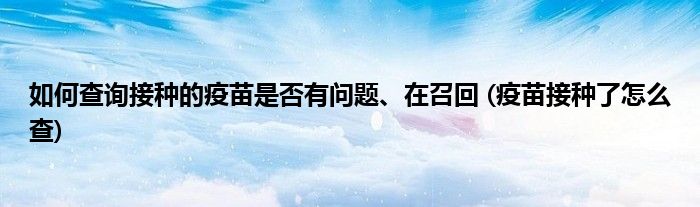 如何查詢接種的疫苗是否有問題、在召回 (疫苗接種了怎么查)