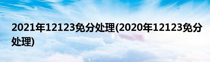 2021年12123免分處理(2020年12123免分處理)