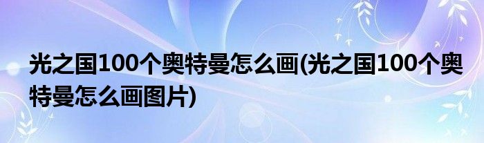 光之國100個奧特曼怎么畫(光之國100個奧特曼怎么畫圖片)