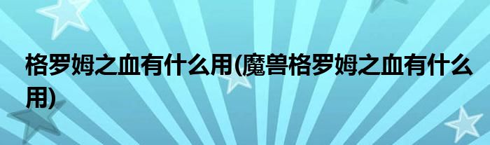 格羅姆之血有什么用(魔獸格羅姆之血有什么用)