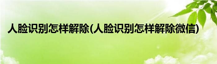 人臉識別怎樣解除(人臉識別怎樣解除微信)