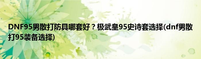 DNF95男散打防具哪套好？極武皇95史詩套選擇(dnf男散打95裝備選擇)