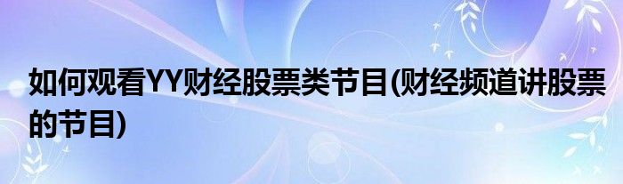 如何觀看YY財(cái)經(jīng)股票類節(jié)目(財(cái)經(jīng)頻道講股票的節(jié)目)