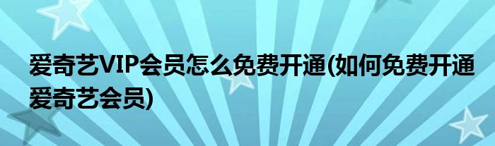 愛奇藝VIP會(huì)員怎么免費(fèi)開通(如何免費(fèi)開通愛奇藝會(huì)員)