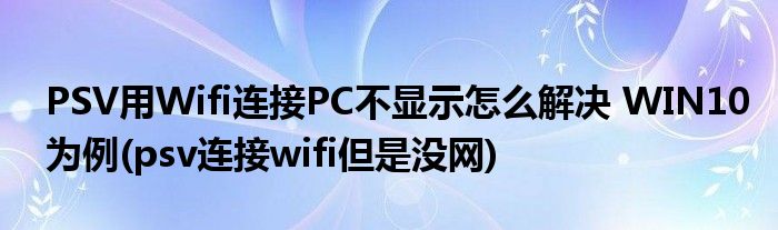 PSV用Wifi連接PC不顯示怎么解決 WIN10為例(psv連接wifi但是沒網(wǎng))