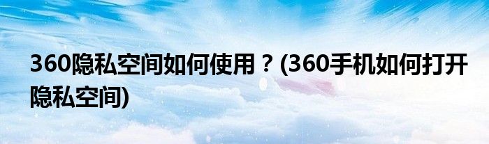 360隱私空間如何使用？(360手機如何打開隱私空間)