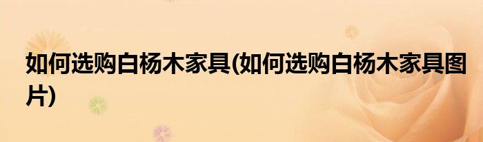 如何選購白楊木家具(如何選購白楊木家具圖片)