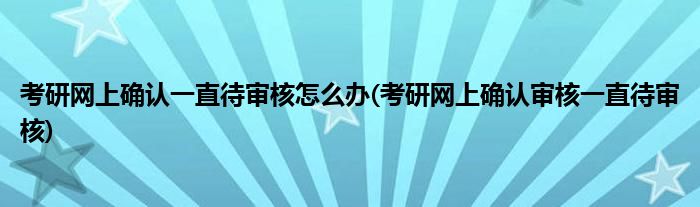 考研網(wǎng)上確認(rèn)一直待審核怎么辦(考研網(wǎng)上確認(rèn)審核一直待審核)