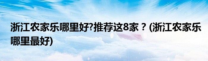 浙江農(nóng)家樂哪里好?推薦這8家？(浙江農(nóng)家樂哪里最好)